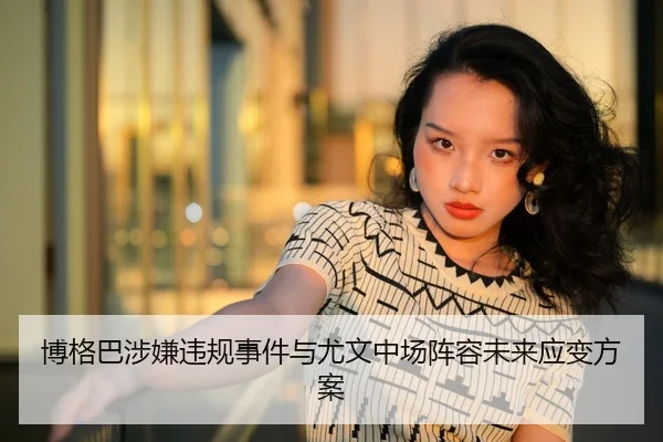 博格巴涉嫌违规事件与尤文中场阵容未来应变方案（kaiyuan）